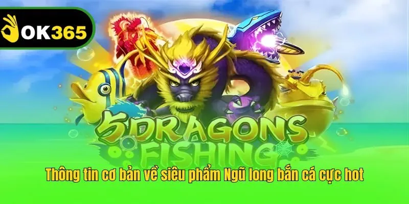Thông tin cơ bản về siêu phẩm Ngũ long bắn cá cực hot